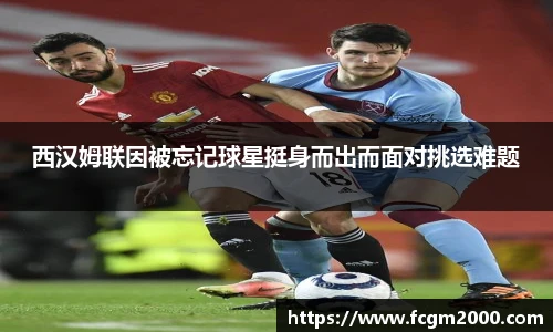 西汉姆联因被忘记球星挺身而出而面对挑选难题